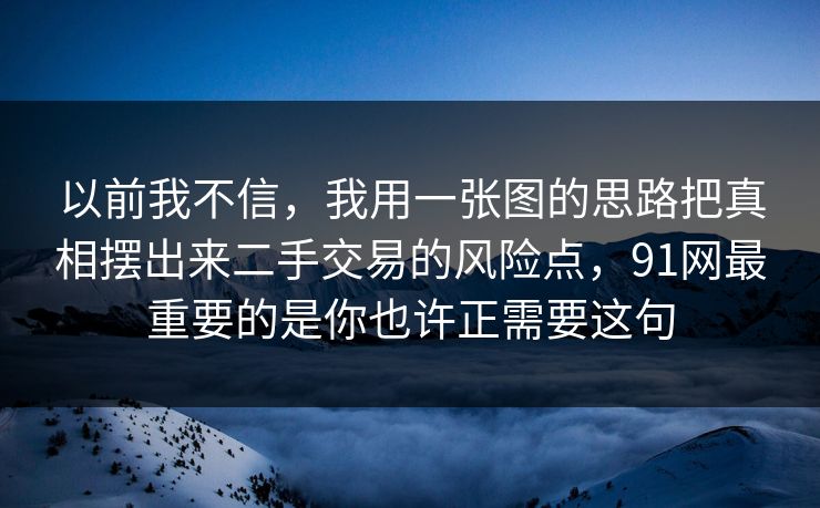 以前我不信，我用一张图的思路把真相摆出来二手交易的风险点，91网最重要的是你也许正需要这句