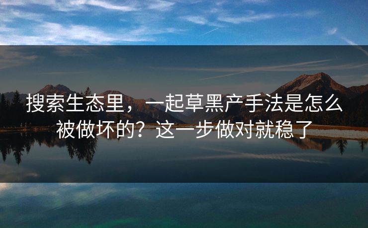 搜索生态里，一起草黑产手法是怎么被做坏的？这一步做对就稳了