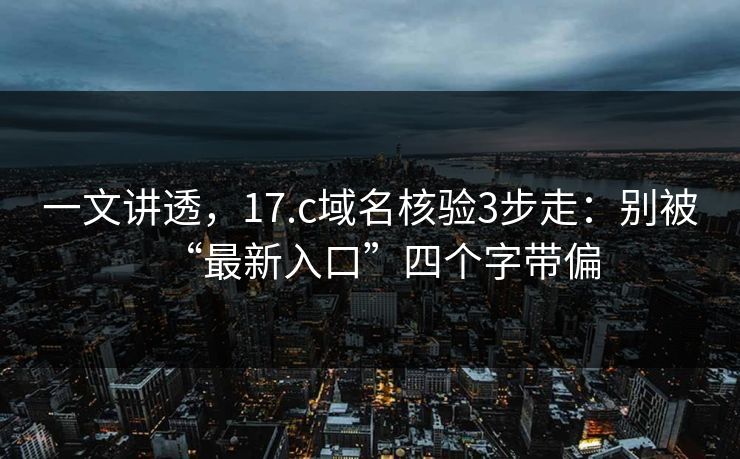 一文讲透,17.c域名核验3步走:别被“最新入口”四个字带偏 一文讲透,17.c域名核验3步走:别被“最新入口”四个字带偏